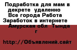 Подработка для мам в декрете (удаленно) - Все города Работа » Заработок в интернете   . Амурская обл.,Тында г.